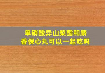 单硝酸异山梨酯和麝香保心丸可以一起吃吗