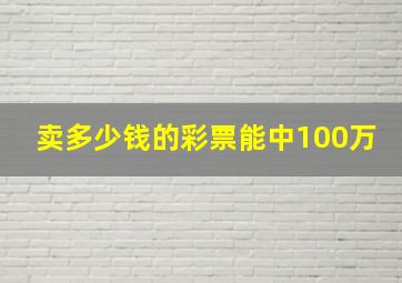 卖多少钱的彩票能中100万