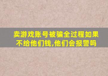 卖游戏账号被骗全过程如果不给他们钱,他们会报警吗