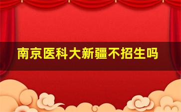 南京医科大新疆不招生吗