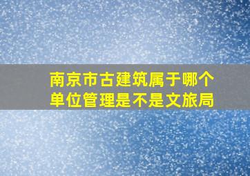 南京市古建筑属于哪个单位管理是不是文旅局