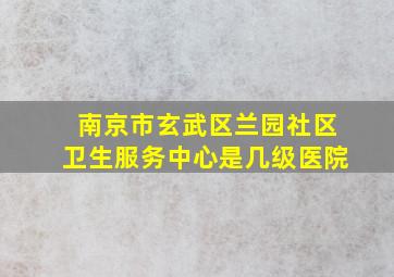 南京市玄武区兰园社区卫生服务中心是几级医院