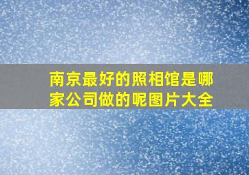 南京最好的照相馆是哪家公司做的呢图片大全