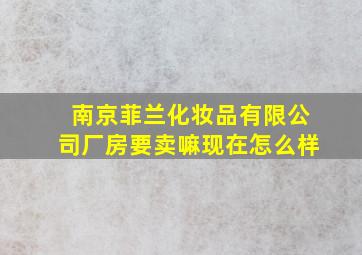 南京菲兰化妆品有限公司厂房要卖嘛现在怎么样