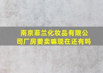 南京菲兰化妆品有限公司厂房要卖嘛现在还有吗