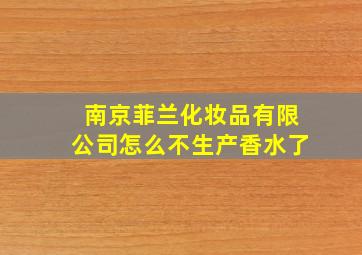 南京菲兰化妆品有限公司怎么不生产香水了