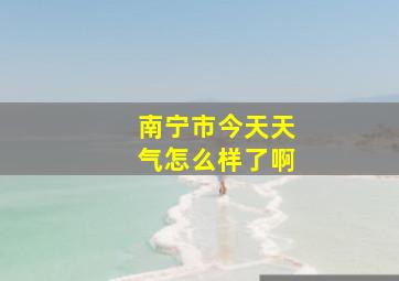 南宁市今天天气怎么样了啊