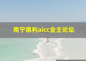 南宁德利aicc业主论坛