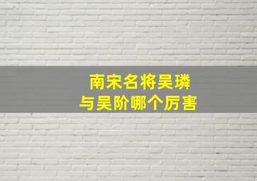 南宋名将吴璘与吴阶哪个厉害