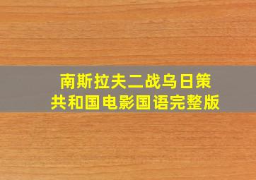 南斯拉夫二战乌日策共和国电影国语完整版