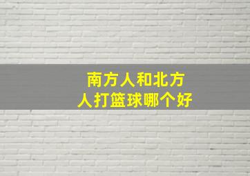 南方人和北方人打篮球哪个好