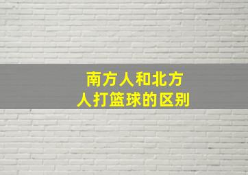 南方人和北方人打篮球的区别