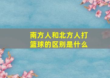 南方人和北方人打篮球的区别是什么