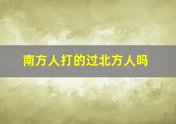 南方人打的过北方人吗