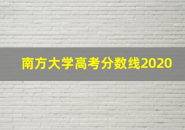 南方大学高考分数线2020