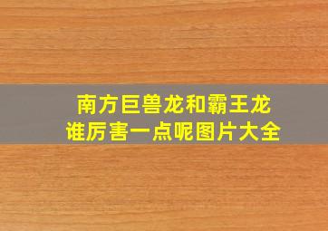 南方巨兽龙和霸王龙谁厉害一点呢图片大全