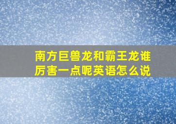 南方巨兽龙和霸王龙谁厉害一点呢英语怎么说