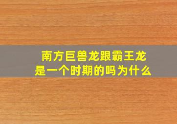 南方巨兽龙跟霸王龙是一个时期的吗为什么