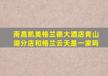 南昌凯美格兰德大酒店青山湖分店和格兰云天是一家吗