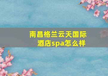 南昌格兰云天国际酒店spa怎么样