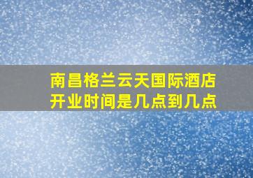 南昌格兰云天国际酒店开业时间是几点到几点