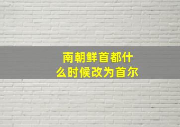 南朝鲜首都什么时候改为首尔