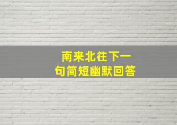 南来北往下一句简短幽默回答