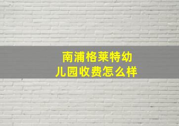 南浦格莱特幼儿园收费怎么样