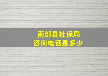 南部县社保局咨询电话是多少