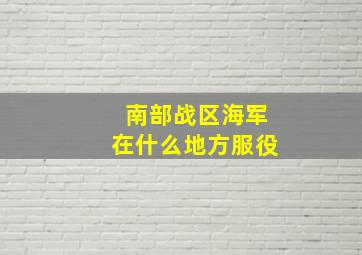 南部战区海军在什么地方服役