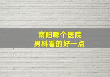 南阳哪个医院男科看的好一点