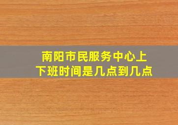 南阳市民服务中心上下班时间是几点到几点