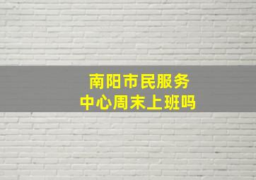 南阳市民服务中心周末上班吗