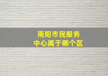 南阳市民服务中心属于哪个区