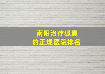 南阳治疗狐臭的正规医院排名