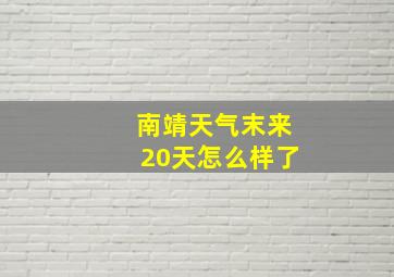 南靖天气末来20天怎么样了