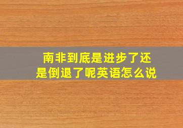 南非到底是进步了还是倒退了呢英语怎么说