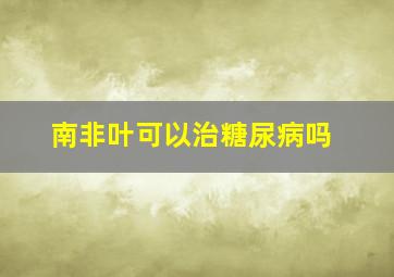 南非叶可以治糖尿病吗