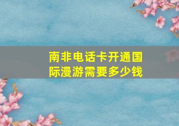 南非电话卡开通国际漫游需要多少钱