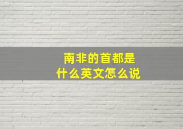 南非的首都是什么英文怎么说