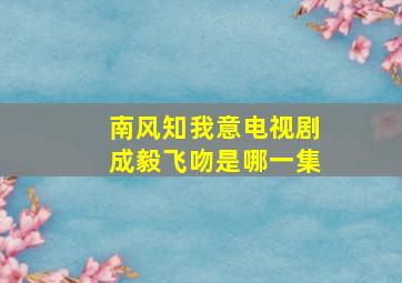 南风知我意电视剧成毅飞吻是哪一集