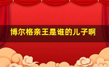 博尔格亲王是谁的儿子啊