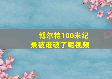 博尔特100米纪录被谁破了呢视频