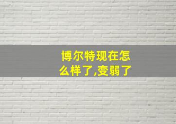 博尔特现在怎么样了,变弱了