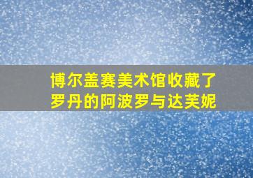 博尔盖赛美术馆收藏了罗丹的阿波罗与达芙妮