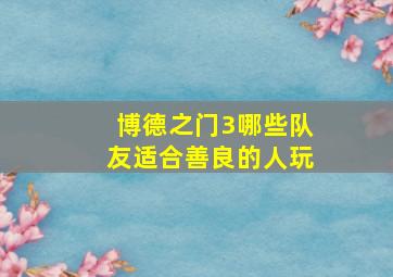 博德之门3哪些队友适合善良的人玩