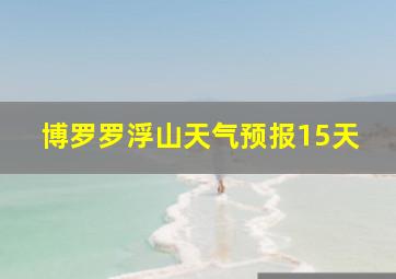 博罗罗浮山天气预报15天