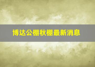 博达公棚秋棚最新消息