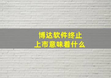 博达软件终止上市意味着什么