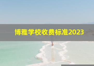 博雅学校收费标准2023